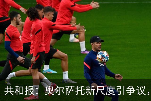 共和报：奥尔萨托新尺度引争议，德马尔科被禁联络俱乐部