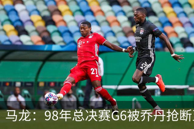 马龙:98年总决赛G6被乔丹抢断至今难忘 他总能完成球队需要的事